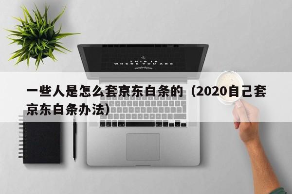 一些人是怎么套京东白条的（2020自己套京东白条办法）