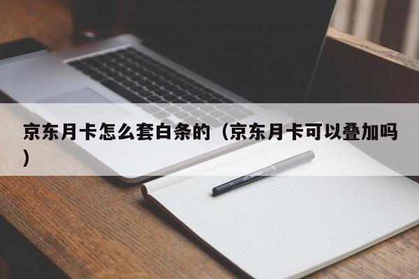 京东月卡怎么套白条的（京东月卡可以叠加吗）