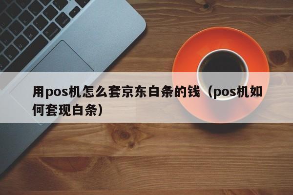 用pos机怎么套京东白条的钱（pos机如何套现白条）