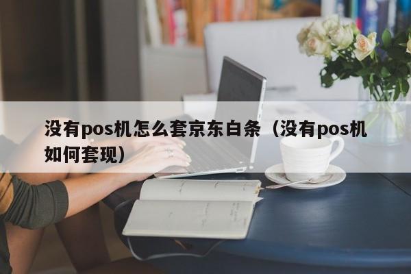 没有pos机怎么套京东白条（没有pos机如何套现）