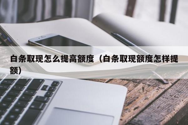 白条取现怎么提高额度（白条取现额度怎样提额）