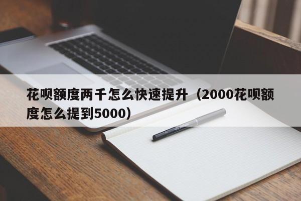 花呗额度两千怎么快速提升（2000花呗额度怎么提到5000）