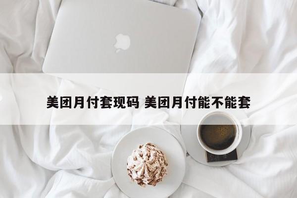 美团月付套现码 美团月付能不能套