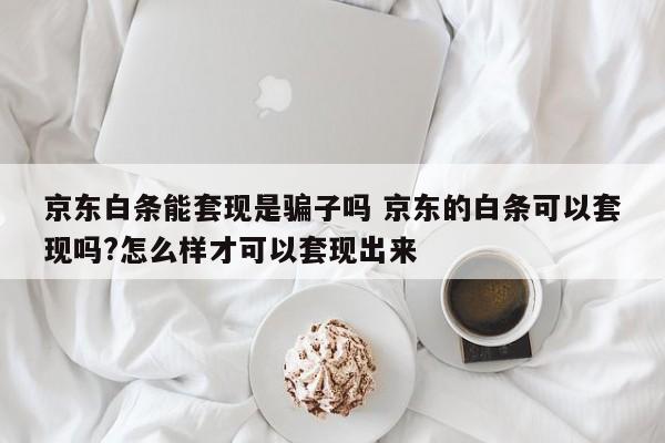 京东白条能套现是骗子吗 京东的白条可以套现吗?怎么样才可以套现出来