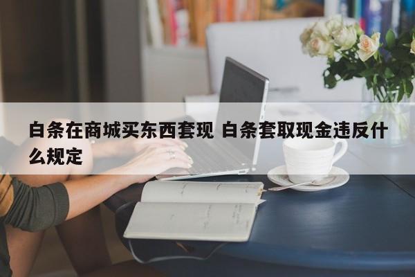 白条在商城买东西套现 白条套取现金违反什么规定