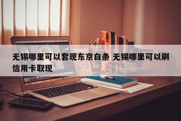 无锡哪里可以套现东京白条 无锡哪里可以刷信用卡取现