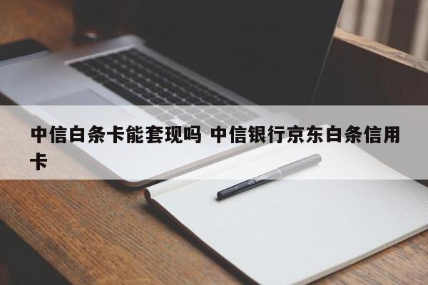 中信白条卡能套现吗 中信银行京东白条信用卡