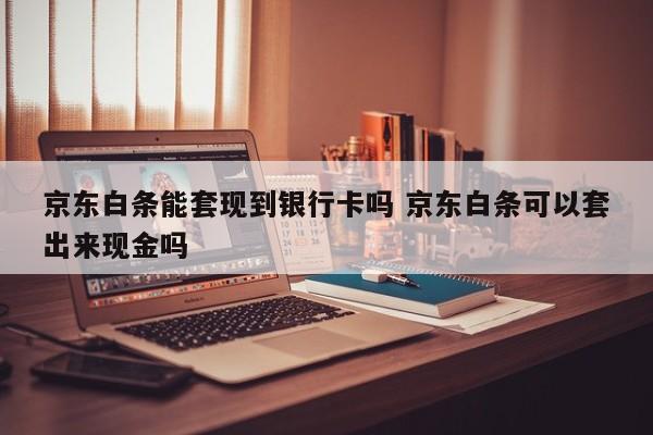 京东白条能套现到银行卡吗 京东白条可以套出来现金吗