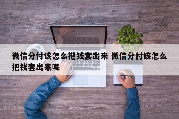 微信分付该怎么把钱套出来 微信分付该怎么把钱套出来呢