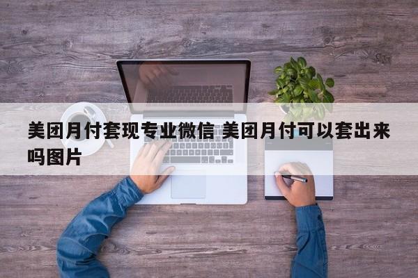 美团月付套现专业微信 美团月付可以套出来吗图片