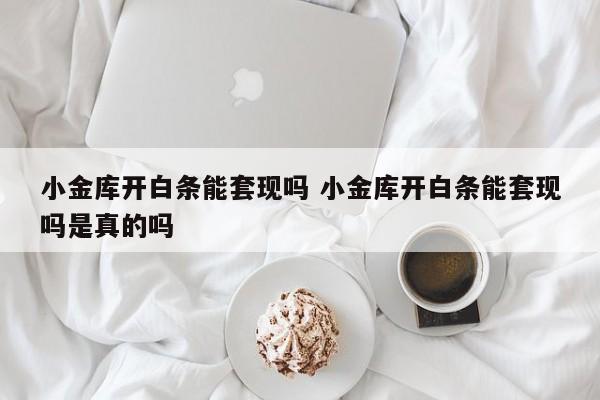 小金库开白条能套现吗 小金库开白条能套现吗是真的吗